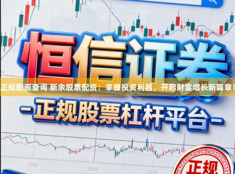 正规配资查询 新余股票配资：掌握投资利器，开启财富增长新篇章！