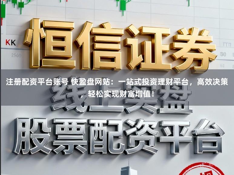 注册配资平台账号 快盈盘网站：一站式投资理财平台，高效决策，轻松实现财富增值！