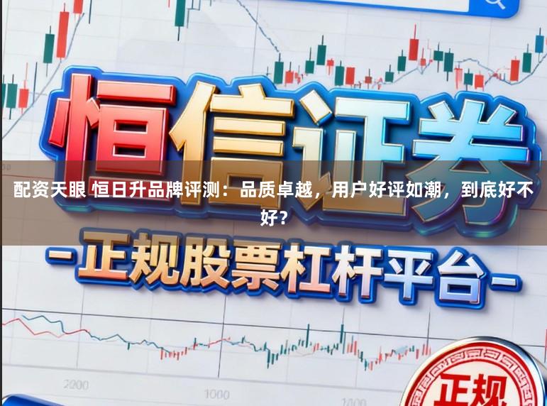 配资天眼 恒日升品牌评测：品质卓越，用户好评如潮，到底好不好？
