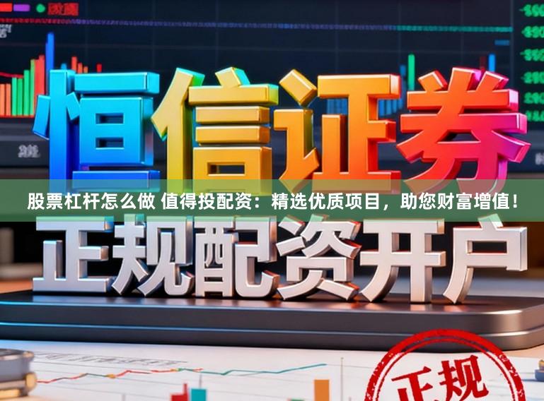 股票杠杆怎么做 值得投配资：精选优质项目，助您财富增值！
