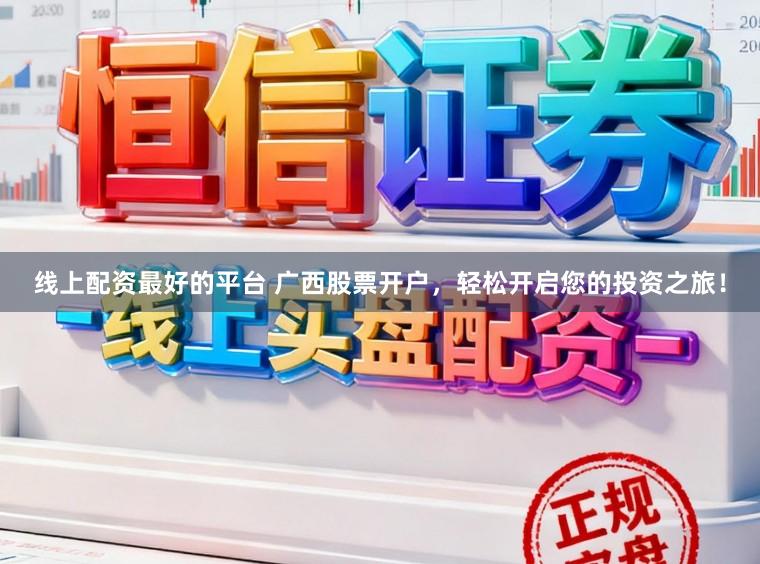 线上配资最好的平台 广西股票开户，轻松开启您的投资之旅！