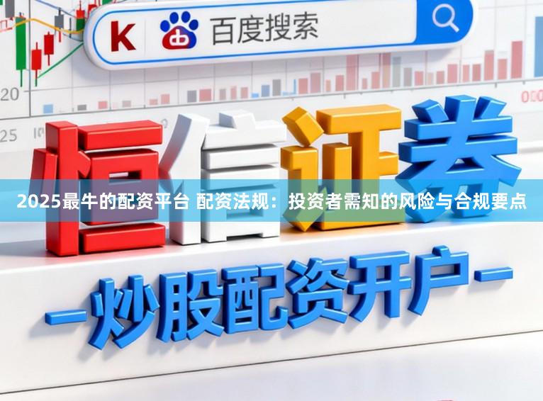 2025最牛的配资平台 配资法规：投资者需知的风险与合规要点
