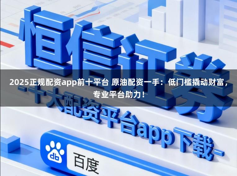 2025正规配资app前十平台 原油配资一手：低门槛撬动财富，专业平台助力！
