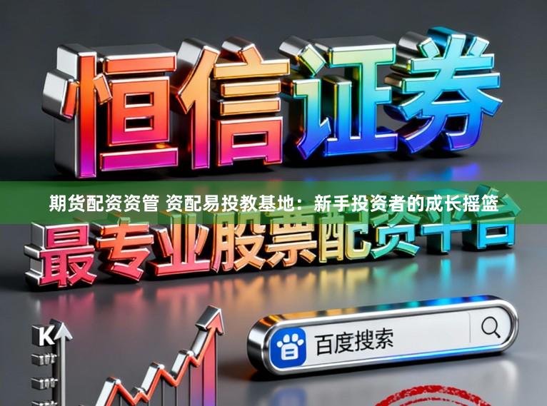 期货配资资管 资配易投教基地：新手投资者的成长摇篮