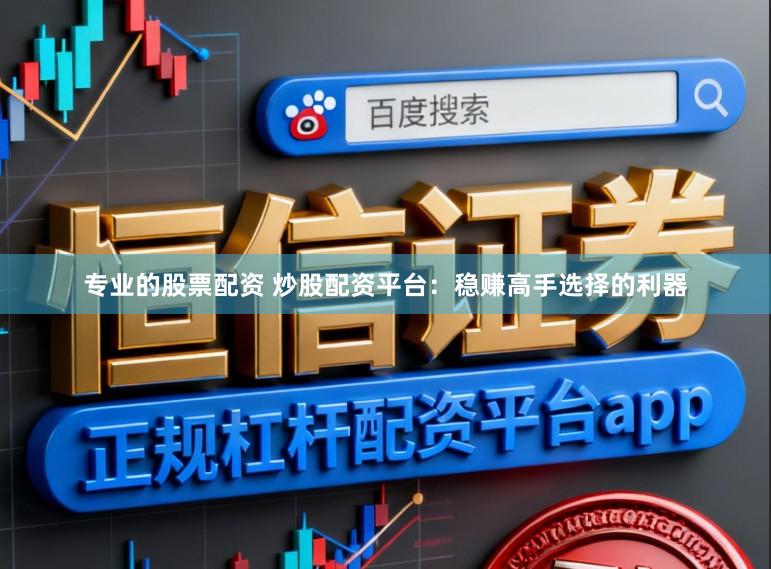 专业的股票配资 炒股配资平台：稳赚高手选择的利器