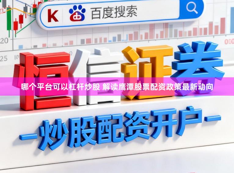 哪个平台可以杠杆炒股 解读鹰潭股票配资政策最新动向