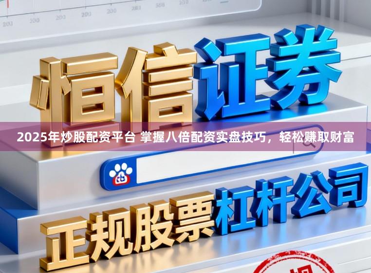 2025年炒股配资平台 掌握八倍配资实盘技巧，轻松赚取财富