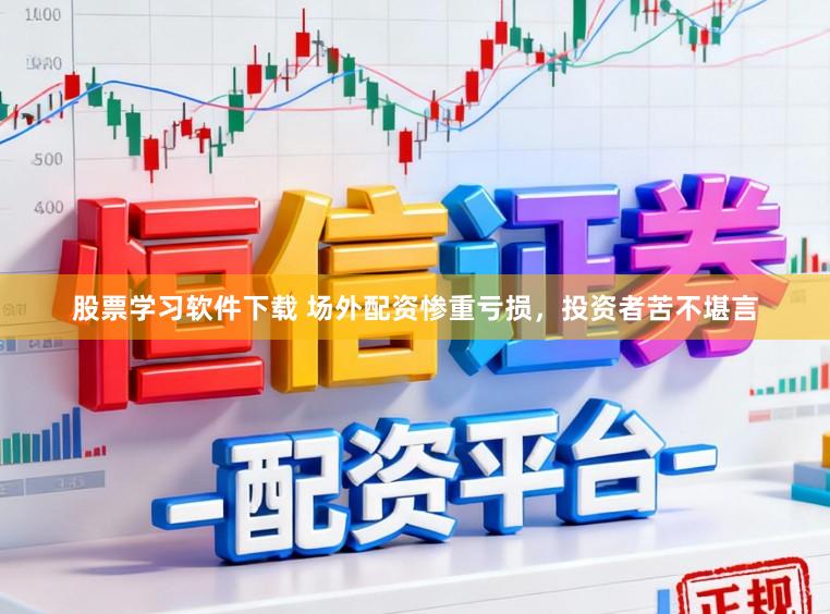 股票学习软件下载 场外配资惨重亏损，投资者苦不堪言