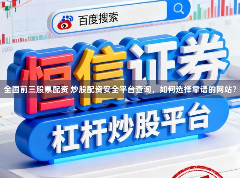 全国前三股票配资 炒股配资安全平台查询，如何选择靠谱的网站？