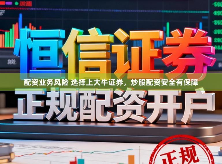 配资业务风险 选择上大牛证券，炒股配资安全有保障