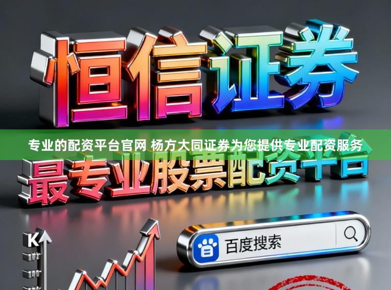 专业的配资平台官网 杨方大同证券为您提供专业配资服务