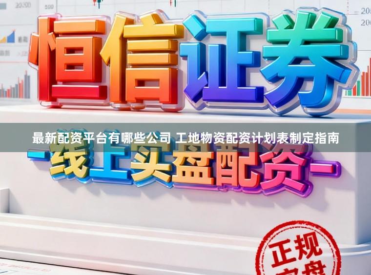 最新配资平台有哪些公司 工地物资配资计划表制定指南