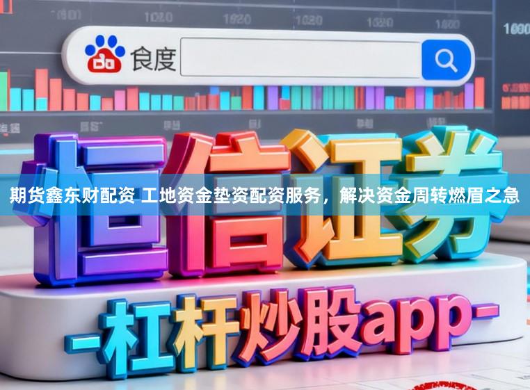 期货鑫东财配资 工地资金垫资配资服务，解决资金周转燃眉之急