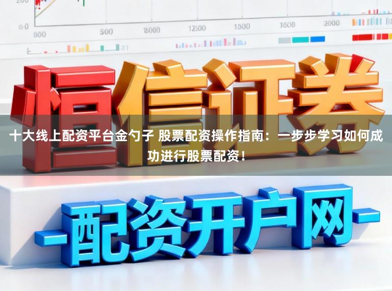 十大线上配资平台金勺子 股票配资操作指南：一步步学习如何成功进行股票配资！