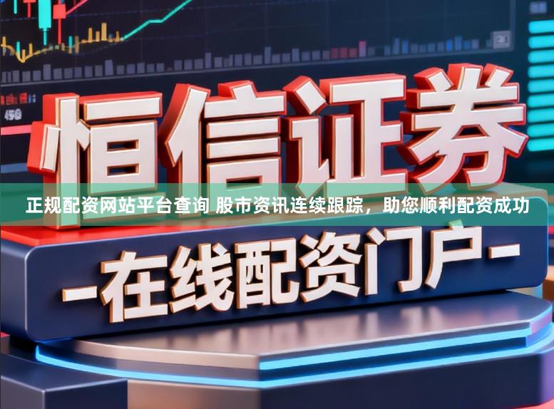 正规配资网站平台查询 股市资讯连续跟踪，助您顺利配资成功