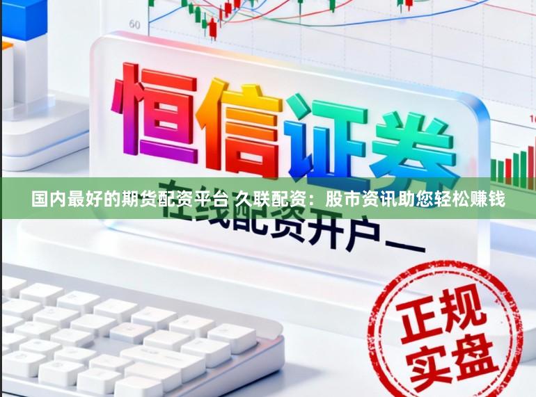 国内最好的期货配资平台 久联配资：股市资讯助您轻松赚钱