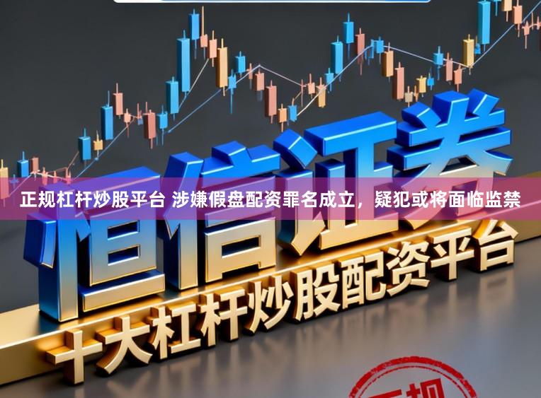 正规杠杆炒股平台 涉嫌假盘配资罪名成立，疑犯或将面临监禁