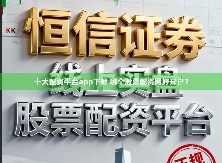 十大配资平台app下载 哪个股票配资网好开户？