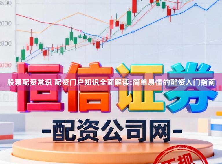 股票配资常识 配资门户知识全面解读:简单易懂的配资入门指南
