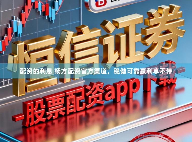 配资的利息 杨方配资官方渠道，稳健可靠赢利享不停