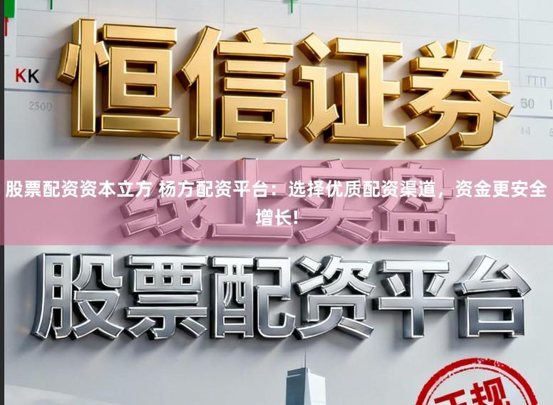 股票配资资本立方 杨方配资平台：选择优质配资渠道，资金更安全增长!