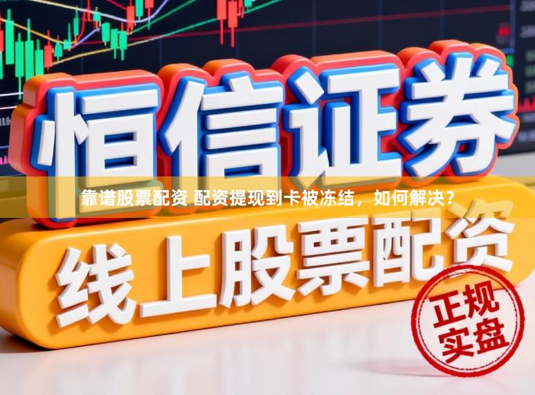 靠谱股票配资 配资提现到卡被冻结，如何解决？