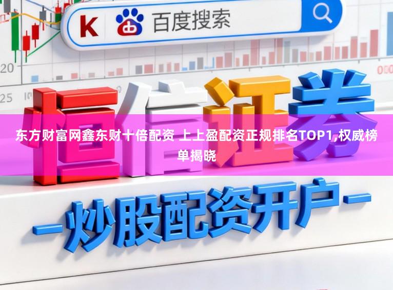 东方财富网鑫东财十倍配资 上上盈配资正规排名TOP1，权威榜单揭晓