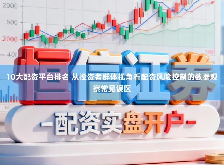 10大配资平台排名 从投资者群体视角看配资风险控制的数据观察常见误区