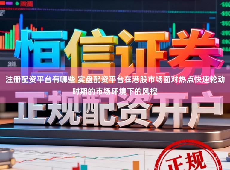 注册配资平台有哪些 实盘配资平台在港股市场面对热点快速轮动时期的市场环境下的风控