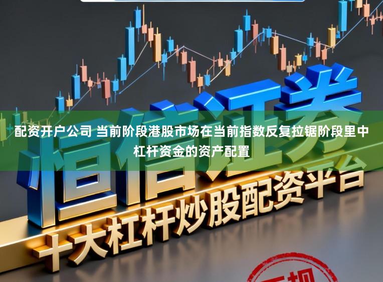配资开户公司 当前阶段港股市场在当前指数反复拉锯阶段里中杠杆资金的资产配置
