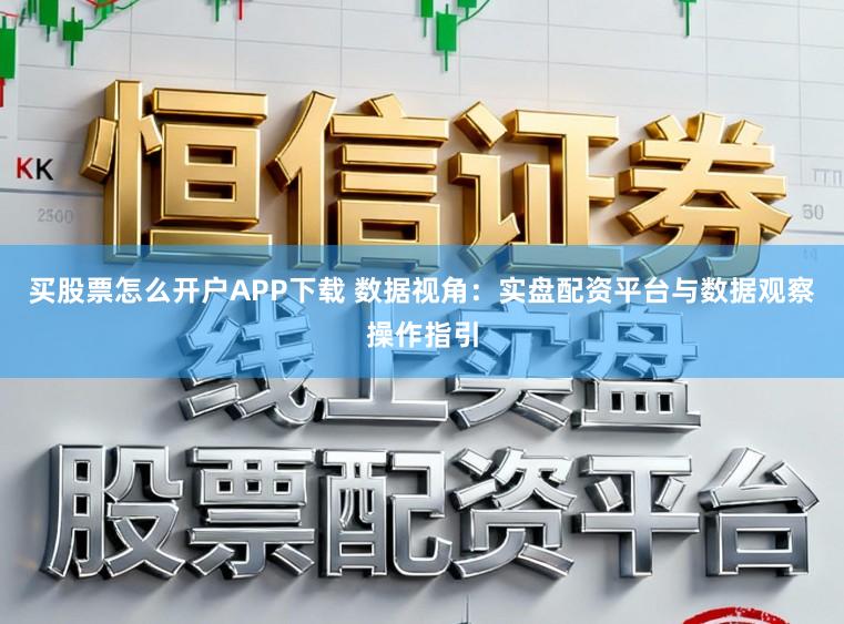 买股票怎么开户APP下载 数据视角：实盘配资平台与数据观察操作指引