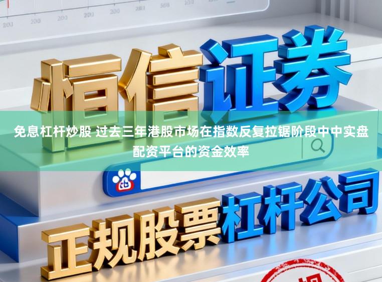 免息杠杆炒股 过去三年港股市场在指数反复拉锯阶段中中实盘配资平台的资金效率