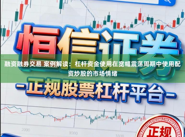 融资融券交易 案例解读：杠杆资金使用在宽幅震荡周期中使用配资炒股的市场情绪
