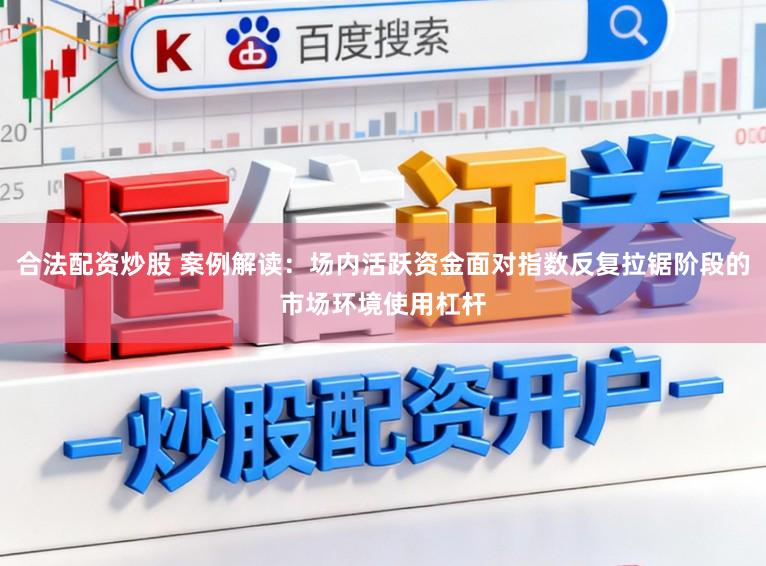 合法配资炒股 案例解读：场内活跃资金面对指数反复拉锯阶段的市场环境使用杠杆
