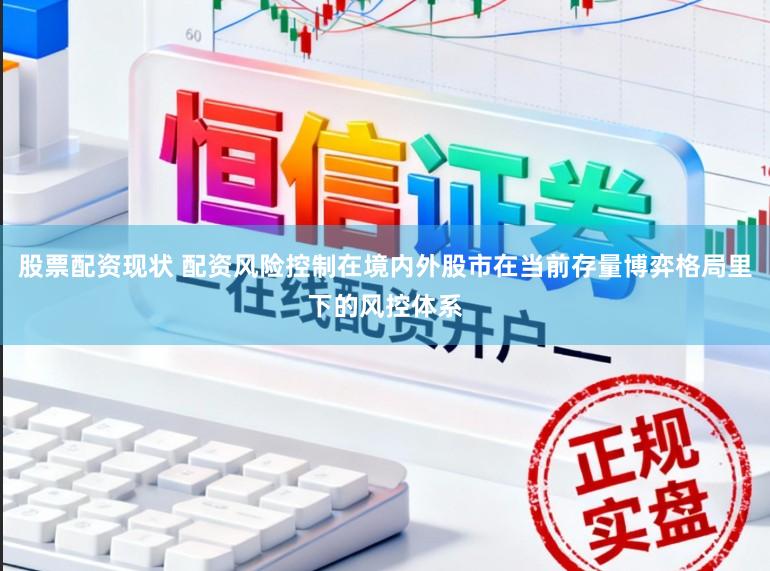 股票配资现状 配资风险控制在境内外股市在当前存量博弈格局里下的风控体系