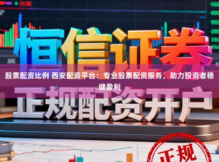 股票配资比例 西安配资平台：专业股票配资服务，助力投资者稳健盈利