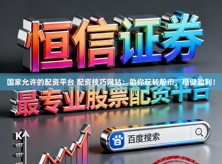 国家允许的配资平台 配资技巧网站：助你玩转股市，稳健盈利！