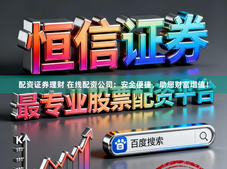 配资证券理财 在线配资公司：安全便捷，助您财富增值！
