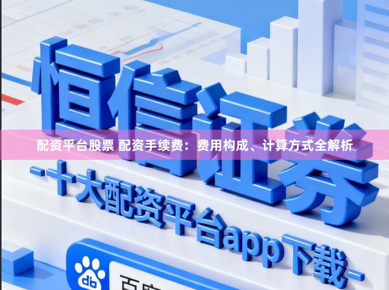 配资平台股票 配资手续费：费用构成、计算方式全解析