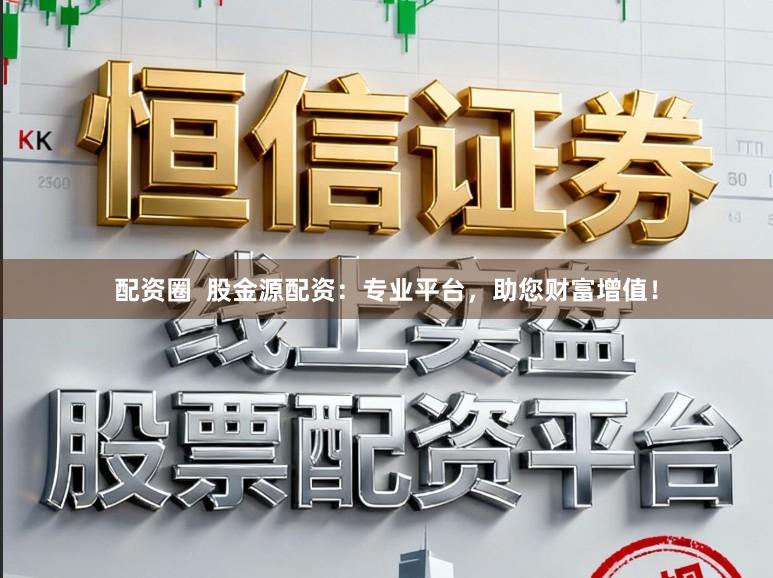 配资圈  股金源配资：专业平台，助您财富增值！
