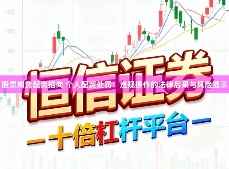 股票期货配资招商 个人配资处罚：违规操作的法律后果与风险提示