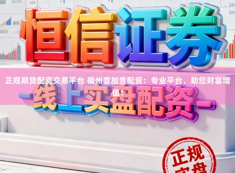 正规期货配资交易平台 福州壹加壹配资：专业平台，助您财富增值！