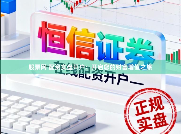股票网 配资实盘开户：开启您的财富增值之旅
