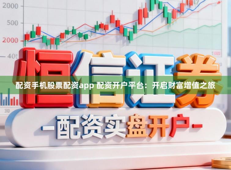 配资手机股票配资app 配资开户平台:开启财富增值之旅